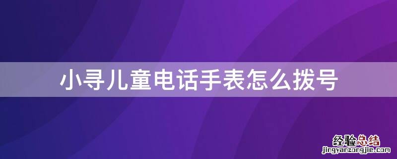 小寻儿童电话手表怎么拨号 小寻儿童电话手表怎么拨号上网