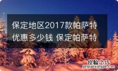 保定地区2017款帕萨特优惠多少钱 保定帕萨特报价