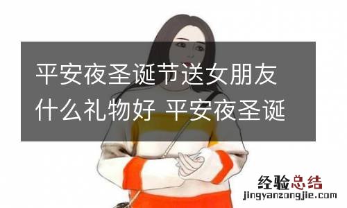 平安夜圣诞节送女朋友什么礼物好 平安夜圣诞节送什么礼物给女朋友