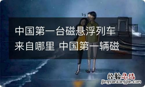 中国第一台磁悬浮列车来自哪里 中国第一辆磁悬浮列车在哪诞生