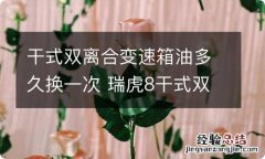 干式双离合变速箱油多久换一次 瑞虎8干式双离合变速箱油多久换一次