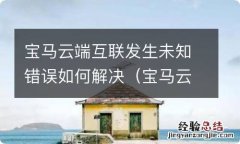 宝马云端互联登陆发生未知错误 宝马云端互联发生未知错误如何解决