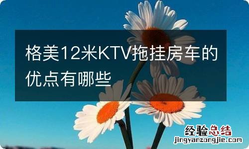 格美12米KTV拖挂房车的优点有哪些