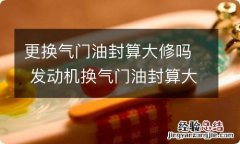 更换气门油封算大修吗 发动机换气门油封算大修吗