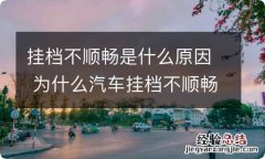 挂档不顺畅是什么原因 为什么汽车挂档不顺畅