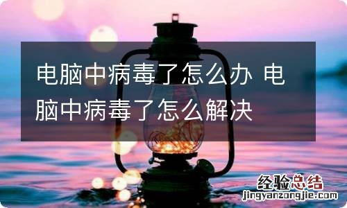 电脑中病毒了怎么办 电脑中病毒了怎么解决