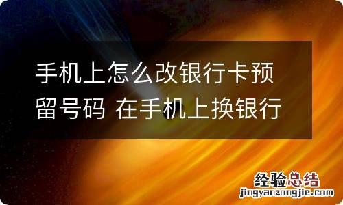 手机上怎么改银行卡预留号码 在手机上换银行卡预留手机号