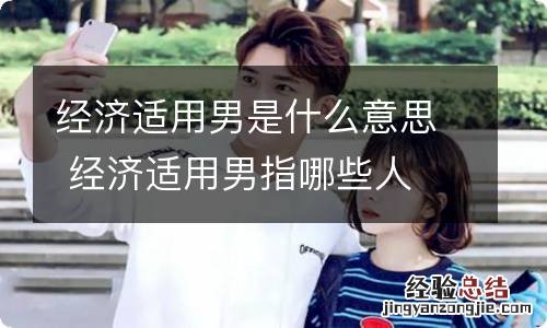 经济适用男是什么意思 经济适用男指哪些人