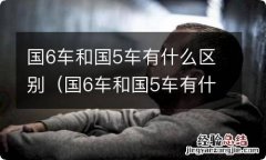 国6车和国5车有什么区别货车 国6车和国5车有什么区别