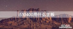 i510400用什么主板