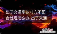 出了交通事故对方不配合处理怎么办 出了交通事故对方不配合处理怎么办呢