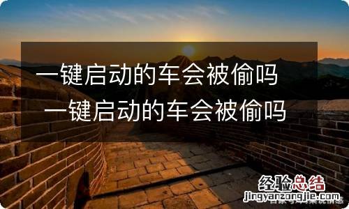 一键启动的车会被偷吗 一键启动的车会被偷吗视频