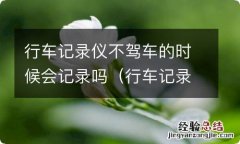 行车记录仪不驾车的时候会记录吗安全吗 行车记录仪不驾车的时候会记录吗