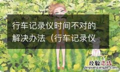 行车记录仪时间不对是怎么回事 行车记录仪时间不对的解决办法