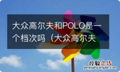 大众高尔夫和polo是一个档次吗多少钱 大众高尔夫和POLO是一个档次吗