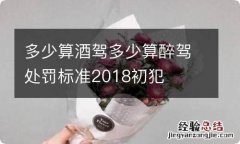 多少算酒驾多少算醉驾处罚标准2018初犯