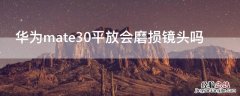 华为mate30边角磨损了怎么办 华为mate30平放会磨损镜头吗