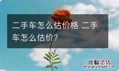 二手车怎么估价格 二手车怎么估价?