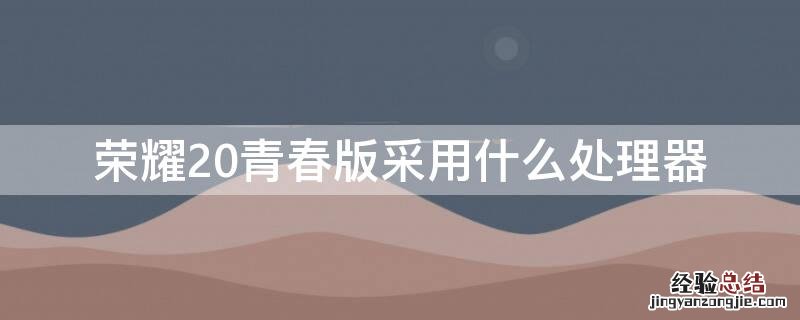 荣耀20青春版采用什么处理器好 荣耀20青春版采用什么处理器