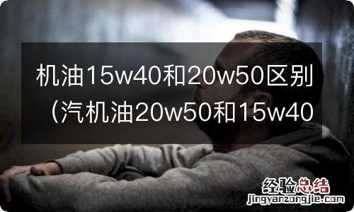 汽机油20w50和15w40的区别 机油15w40和20w50区别