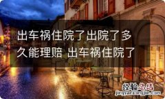 出车祸住院了出院了多久能理赔 出车祸住院了出院了多久能理赔下来