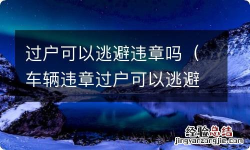 车辆违章过户可以逃避不 过户可以逃避违章吗