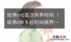 哈弗m6多长时间保养一次 哈弗m6首次保养时间