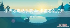 小天才电话手表sim卡盖怎么打开,z2 小天才电话手表sim卡盖怎么打开