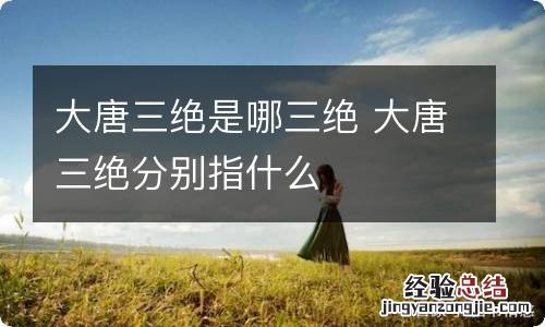 大唐三绝是哪三绝 大唐三绝分别指什么