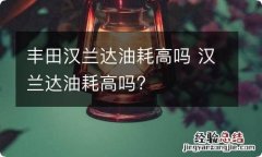 丰田汉兰达油耗高吗 汉兰达油耗高吗?