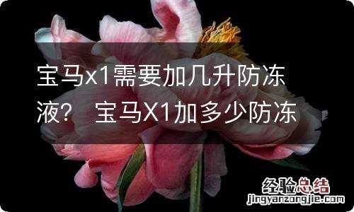 宝马x1需要加几升防冻液？ 宝马X1加多少防冻液