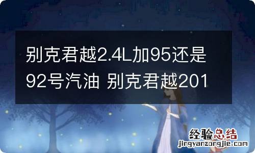 别克君越2.4L加95还是92号汽油 别克君越2013款2.4加92号汽油还是95号汽油好