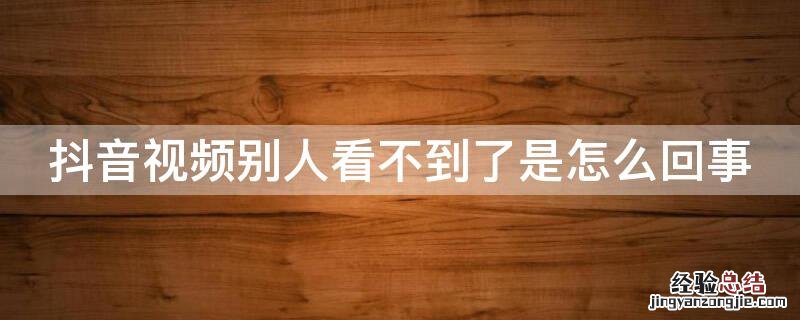 抖音视频别人看不到了是怎么回事