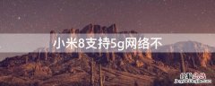 小米8支不支持5gwifi 小米8支持5g网络不