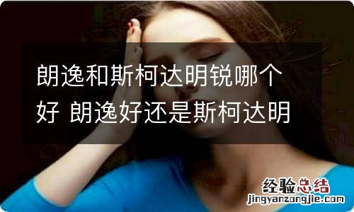 朗逸和斯柯达明锐哪个好 朗逸好还是斯柯达明锐好