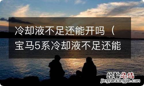 宝马5系冷却液不足还能开吗 冷却液不足还能开吗