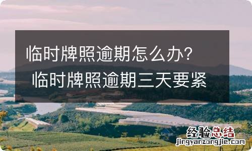 临时牌照逾期怎么办？ 临时牌照逾期三天要紧吗