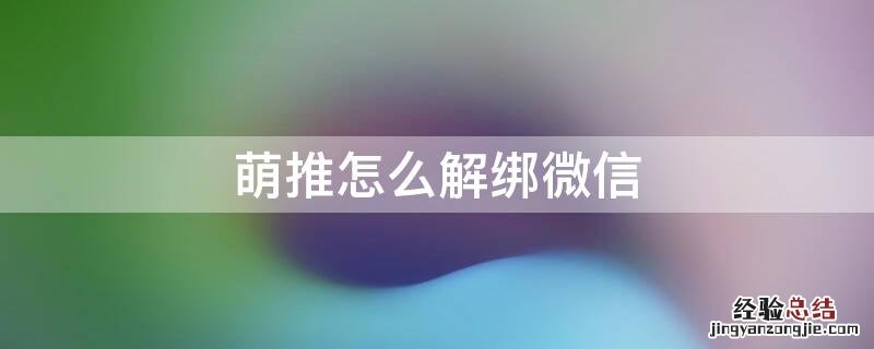 怎样解除萌推绑定微信号 萌推怎么解绑微信