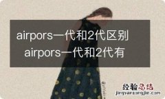 airpors一代和2代区别airpors一代和2代有什么区别