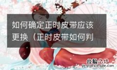 正时皮带如何判断更换 如何确定正时皮带应该更换