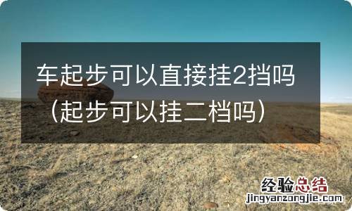 起步可以挂二档吗 车起步可以直接挂2挡吗