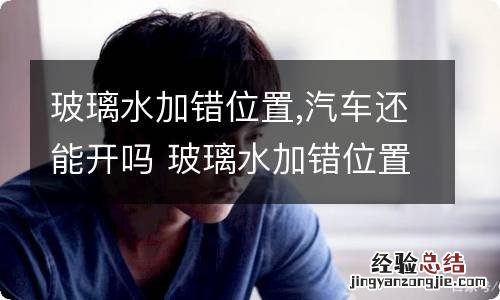 玻璃水加错位置,汽车还能开吗 玻璃水加错位置,汽车还能开吗贴吧