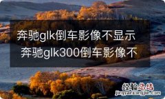 奔驰glk倒车影像不显示 奔驰glk300倒车影像不显示