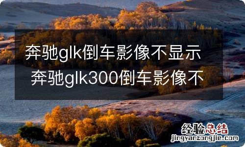 奔驰glk倒车影像不显示 奔驰glk300倒车影像不显示