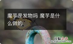 魔芋是发物吗 魔芋是什么做的