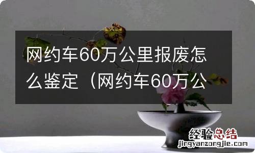 网约车60万公里强制报废怎么鉴定 网约车60万公里报废怎么鉴定