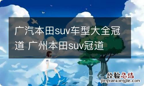 广汽本田suv车型大全冠道 广州本田suv冠道