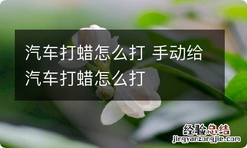 汽车打蜡怎么打 手动给汽车打蜡怎么打