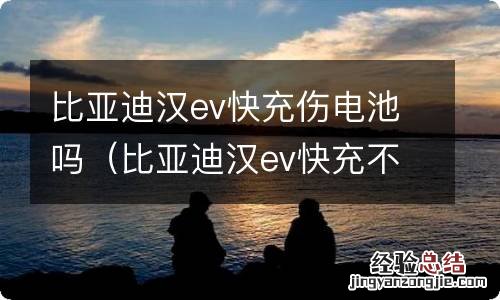 比亚迪汉ev快充不能充电 比亚迪汉ev快充伤电池吗