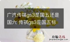 广汽传祺gs3是国五还是国六 传祺gs3是国五标准还是国六标准